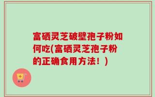 富硒灵芝破壁孢子粉如何吃(富硒灵芝孢子粉的正确食用方法！)