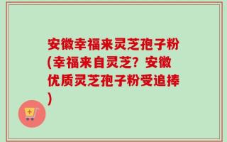 安徽幸福来灵芝孢子粉(幸福来自灵芝？安徽优质灵芝孢子粉受追捧)