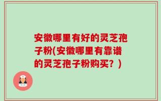 安徽哪里有好的灵芝孢子粉(安徽哪里有靠谱的灵芝孢子粉购买？)