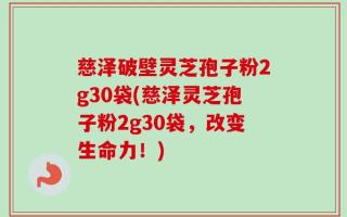 慈泽破壁灵芝孢子粉2g30袋(慈泽灵芝孢子粉2g30袋，改变生命力！)