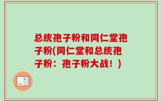 总统孢子粉和同仁堂孢子粉(同仁堂和总统孢子粉：孢子粉大战！)