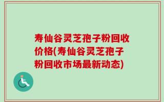 寿仙谷灵芝孢子粉回收价格(寿仙谷灵芝孢子粉回收市场最新动态)