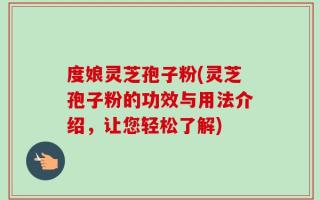 度娘灵芝孢子粉(灵芝孢子粉的功效与用法介绍，让您轻松了解)