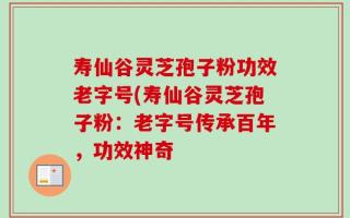 寿仙谷灵芝孢子粉功效老字号(寿仙谷灵芝孢子粉：老字号传承百年，功效神奇