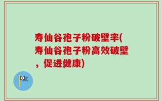 寿仙谷孢子粉破壁率(寿仙谷孢子粉高效破壁，促进健康)