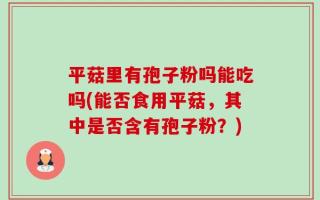 平菇里有孢子粉吗能吃吗(能否食用平菇，其中是否含有孢子粉？)
