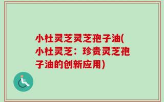 小杜灵芝灵芝孢子油(小杜灵芝：珍贵灵芝孢子油的创新应用)