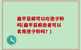 扁平苔癣可以吃孢子粉吗(扁平苔癣患者可以食用孢子粉吗？)