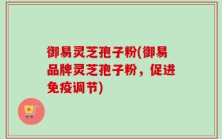 御易灵芝孢子粉(御易品牌灵芝孢子粉，促进免疫调节)