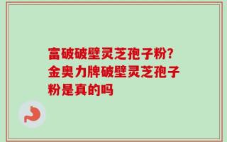 富破破壁灵芝孢子粉？金奥力牌破壁灵芝孢子粉是真的吗