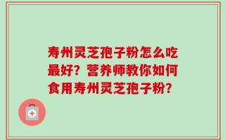 寿州灵芝孢子粉怎么吃最好？营养师教你如何食用寿州灵芝孢子粉？