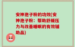 安神孢子粉的功效(安神孢子粉：帮助舒缓压力与改善睡眠的有效辅助品)