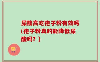 尿酸高吃孢子粉有效吗(孢子粉真的能降低尿酸吗？)