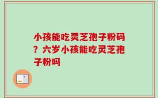 小孩能吃灵芝孢子粉码？六岁小孩能吃灵芝孢子粉吗