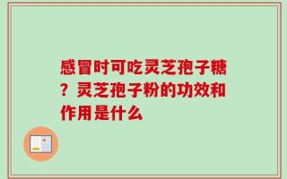 感冒时可吃灵芝孢子糖？灵芝孢子粉的功效和作用是什么