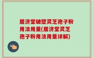 居济堂破壁灵芝孢子粉用法用量(居济堂灵芝孢子粉用法用量详解)