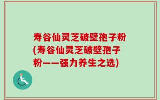 寿谷仙灵芝破壁孢子粉(寿谷仙灵芝破壁孢子粉——强力养生之选)