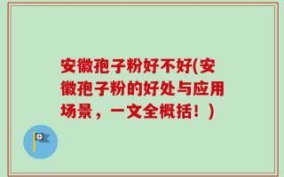 安徽孢子粉好不好(安徽孢子粉的好处与应用场景，一文全概括！)