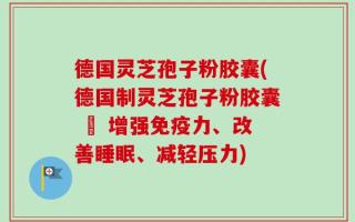 德国灵芝孢子粉胶囊(德国制灵芝孢子粉胶囊 – 增强免疫力、改善睡眠、减轻压力)
