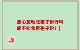 恶心想吐吃孢子粉行吗能不能食用孢子粉？)