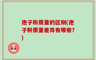 孢子粉质量的区别(孢子粉质量差异有哪些？)