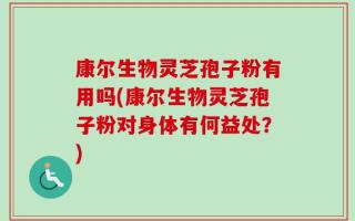 康尔生物灵芝孢子粉有用吗(康尔生物灵芝孢子粉对身体有何益处？)