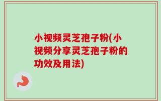小视频灵芝孢子粉(小视频分享灵芝孢子粉的功效及用法)
