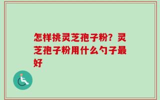 怎样挑灵芝孢子粉？灵芝孢子粉用什么勺子最好