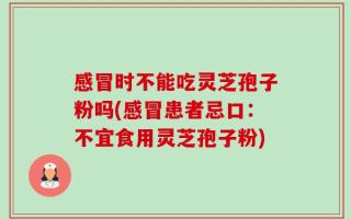 感冒时不能吃灵芝孢子粉吗(感冒患者忌口：不宜食用灵芝孢子粉)