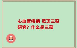 心血管疾病 灵芝三萜研究？什么是三萜