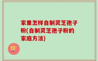 家里怎样自制灵芝孢子粉(自制灵芝孢子粉的家庭方法)