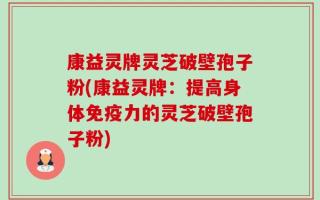 康益灵牌灵芝破壁孢子粉(康益灵牌：提高身体免疫力的灵芝破壁孢子粉)
