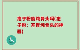 孢子粉能炖骨头吗(孢子粉：开胃炖骨头的神器)