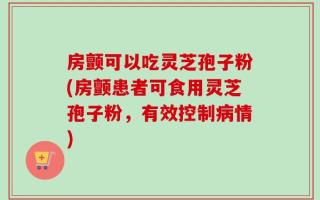 房颤可以吃灵芝孢子粉(房颤患者可食用灵芝孢子粉，有效控制病情)
