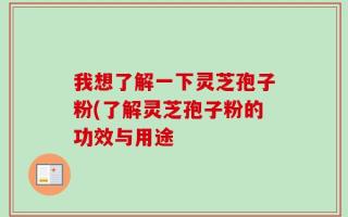 我想了解一下灵芝孢子粉(了解灵芝孢子粉的功效与用途
