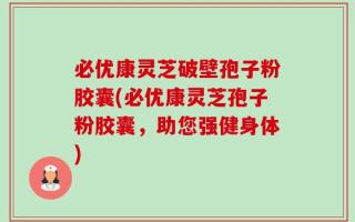 必优康灵芝破壁孢子粉胶囊(必优康灵芝孢子粉胶囊，助您强健身体)