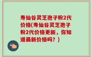 寿仙谷灵芝孢子粉2代价格(寿仙谷灵芝孢子粉2代价格更新，你知道最新价格吗？)
