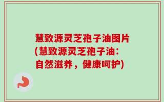 慧致源灵芝孢子油图片(慧致源灵芝孢子油：自然滋养，健康呵护)