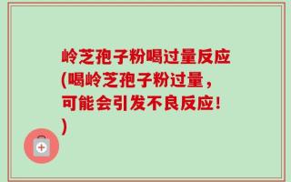 岭芝孢子粉喝过量反应(喝岭芝孢子粉过量，可能会引发不良反应！)