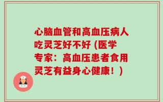 心脑血管和高血压病人吃灵芝好不好 (医学专家：高血压患者食用灵芝有益身心健康！)