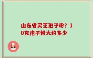 山东省灵芝孢子粉？10克孢子粉大约多少