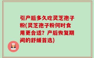 引产后多久吃灵芝孢子粉(灵芝孢子粉何时食用更合适？产后恢复期间的舒缓首选)