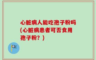 心脏病人能吃孢子粉吗(心脏病患者可否食用孢子粉？)
