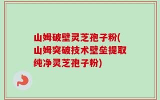 山姆破壁灵芝孢子粉(山姆突破技术壁垒提取纯净灵芝孢子粉)