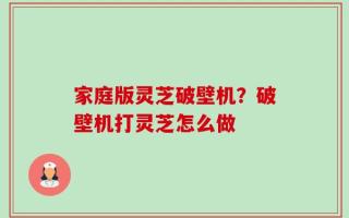 家庭版灵芝破壁机？破壁机打灵芝怎么做