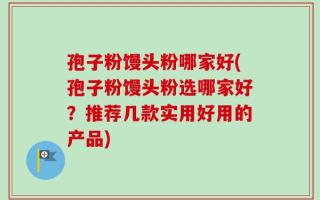 孢子粉馒头粉哪家好(孢子粉馒头粉选哪家好？推荐几款实用好用的产品)