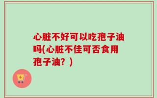 心脏不好可以吃孢子油吗(心脏不佳可否食用孢子油？)