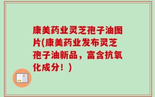 康美药业灵芝孢子油图片(康美药业发布灵芝孢子油新品，富含抗氧化成分！)