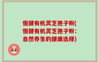 恒健有机灵芝孢子粉(恒健有机灵芝孢子粉：自然养生的健康选择)