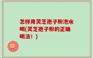 怎样用灵芝孢子粉泡水喝(灵芝孢子粉的正确喝法！)